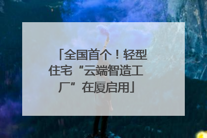 全国首个！轻型住宅“云端智造工厂”在厦启用