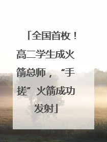 全国首枚！高二学生成火箭总师，“手搓”火箭成功发射