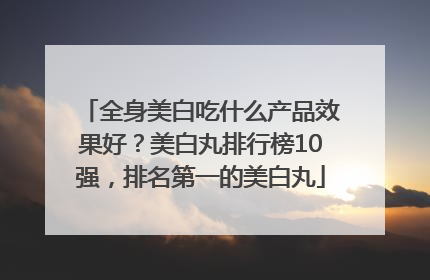 全身美白吃什么产品效果好？美白丸排行榜10强，排名第一的美白丸