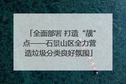 全面部署 打造“靓” 点——石景山区全力营造垃圾分类良好氛围