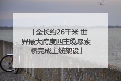 全长约26千米 世界最大跨度四主缆悬索桥完成主缆架设