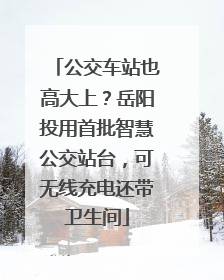 公交车站也高大上？岳阳投用首批智慧公交站台，可无线充电还带卫生间