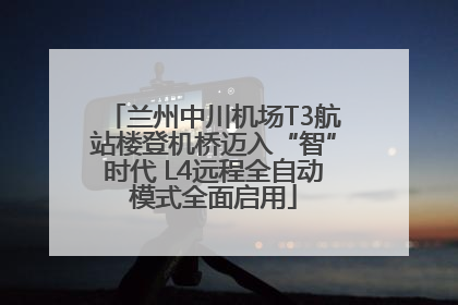 兰州中川机场T3航站楼登机桥迈入“智”时代 L4远程全自动模式全面启用