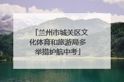 兰州市城关区文化体育和旅游局多举措护航中考
