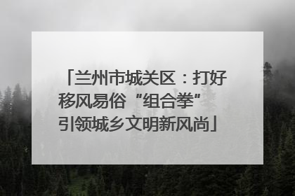 兰州市城关区：打好移风易俗“组合拳” 引领城乡文明新风尚