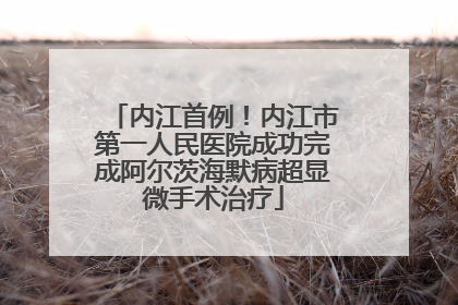 内江首例！内江市第一人民医院成功完成阿尔茨海默病超显微手术治疗