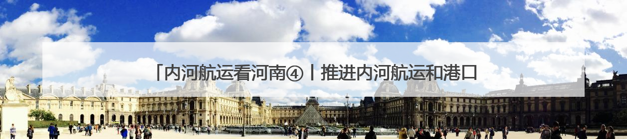 内河航运看河南④丨推进内河航运和港口建设 仍要牵住基础设施这个“牛鼻子”