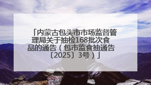 内蒙古包头市市场监督管理局关于抽检168批次食品的通告（包市监食抽通告〔2025〕3号）