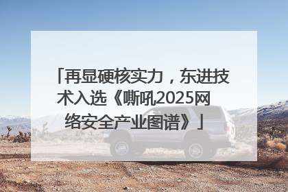 再显硬核实力，东进技术入选《嘶吼2025网络安全产业图谱》