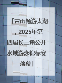 冒雨畅游太湖，2025年第四届长三角公开水域游泳锦标赛落幕
