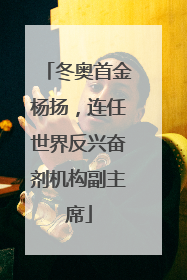 冬奥首金杨扬，连任世界反兴奋剂机构副主席