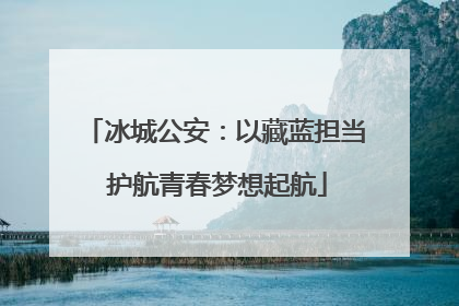 冰城公安：以藏蓝担当 护航青春梦想起航