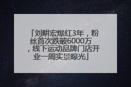 刘畊宏爆红3年，粉丝首次跌破6000万，线下运动品牌门店开业一周实景曝光