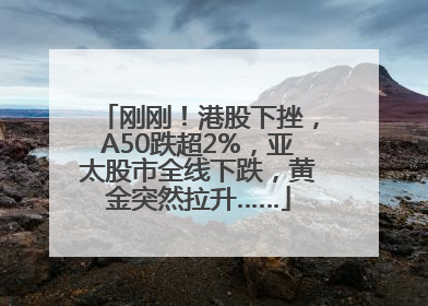 刚刚！港股下挫，A50跌超2%，亚太股市全线下跌，黄金突然拉升……