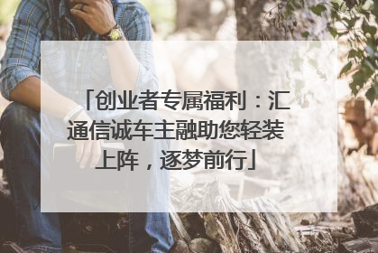 创业者专属福利：汇通信诚车主融助您轻装上阵，逐梦前行
