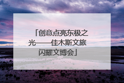 创意点亮东极之光——佳木斯文旅闪耀文博会