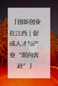 创新创业在江西｜促成人才与产业“双向奔赴”