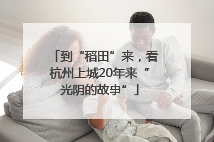 到“稻田”来，看杭州上城20年来“光阴的故事”