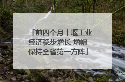 前四个月十堰工业经济稳步增长 增幅保持全省第一方阵