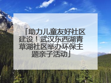 助力儿童友好社区建设！武汉东西湖青草湖社区举办环保主题亲子活动