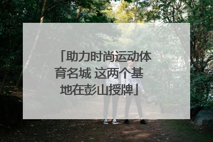 助力时尚运动体育名城 这两个基地在彭山授牌