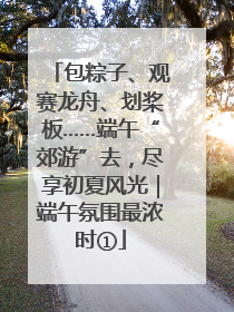 包粽子、观赛龙舟、划桨板……端午“郊游”去，尽享初夏风光｜端午氛围最浓时①