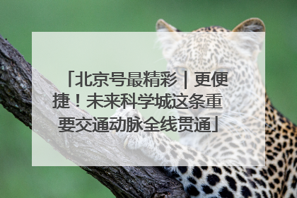 北京号最精彩｜更便捷！未来科学城这条重要交通动脉全线贯通