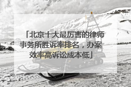 北京十大最厉害的律师事务所胜诉率排名，办案效率高诉讼成本低