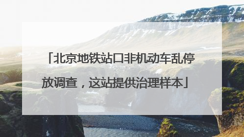 北京地铁站口非机动车乱停放调查，这站提供治理样本