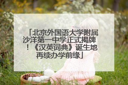 北京外国语大学附属沙洋第一中学正式揭牌！《汉英词典》诞生地再续办学前缘