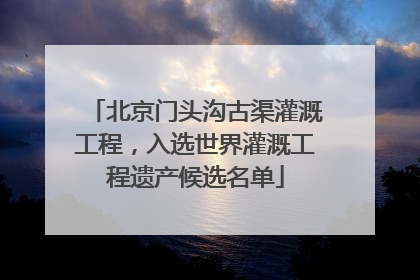 北京门头沟古渠灌溉工程，入选世界灌溉工程遗产候选名单