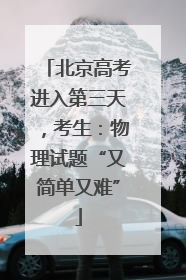 北京高考进入第三天，考生：物理试题“又简单又难”