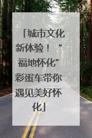 城市文化新体验！“福地怀化”彩蛋车带你遇见美好怀化