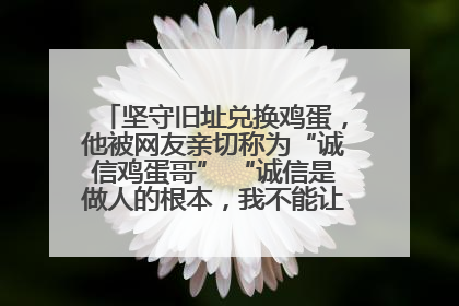 坚守旧址兑换鸡蛋，他被网友亲切称为“诚信鸡蛋哥” “诚信是做人的根本，我不能让人戳脊梁骨”