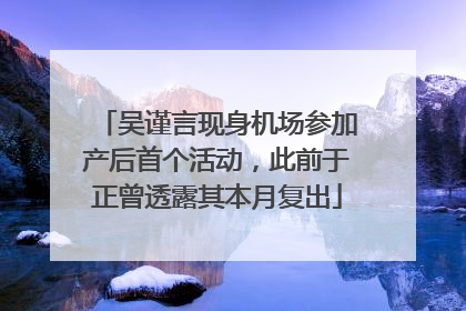 吴谨言现身机场参加产后首个活动，此前于正曾透露其本月复出