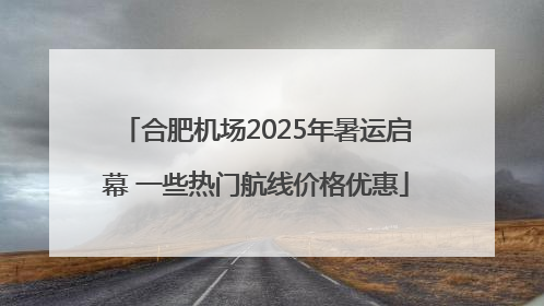 合肥机场2025年暑运启幕 一些热门航线价格优惠