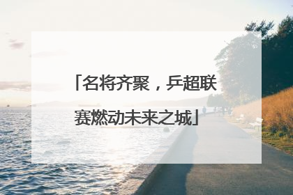 名将齐聚，乒超联赛燃动未来之城