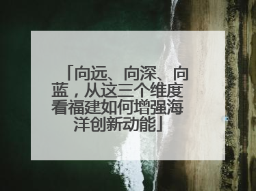 向远、向深、向蓝，从这三个维度看福建如何增强海洋创新动能