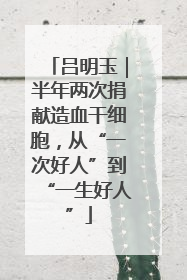 吕明玉｜半年两次捐献造血干细胞，从“一次好人”到“一生好人”