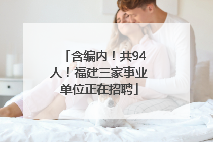 含编内！共94人！福建三家事业单位正在招聘