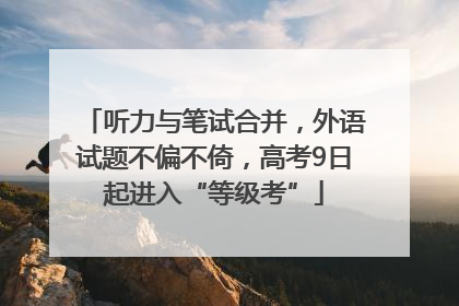 听力与笔试合并，外语试题不偏不倚，高考9日起进入“等级考”