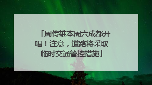 周传雄本周六成都开唱！注意，道路将采取临时交通管控措施