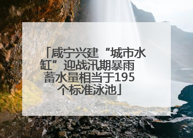 咸宁兴建“城市水缸”迎战汛期暴雨 蓄水量相当于195个标准泳池