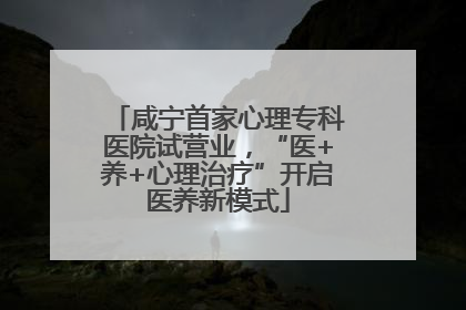 咸宁首家心理专科医院试营业，“医+养+心理治疗”开启医养新模式