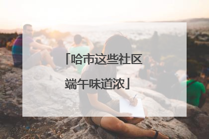 哈市这些社区端午味道浓