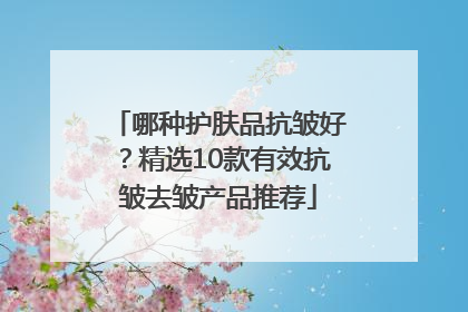 哪种护肤品抗皱好？精选10款有效抗皱去皱产品推荐