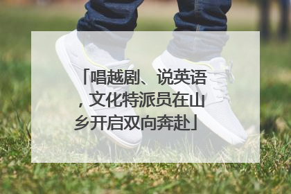 唱越剧、说英语，文化特派员在山乡开启双向奔赴