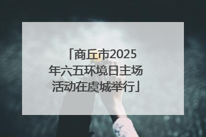 商丘市2025年六五环境日主场活动在虞城举行
