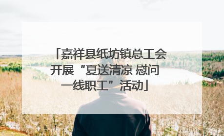 嘉祥县纸坊镇总工会开展“夏送清凉 慰问一线职工”活动