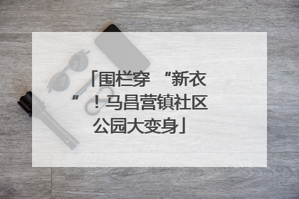 围栏穿 “新衣”！马昌营镇社区公园大变身